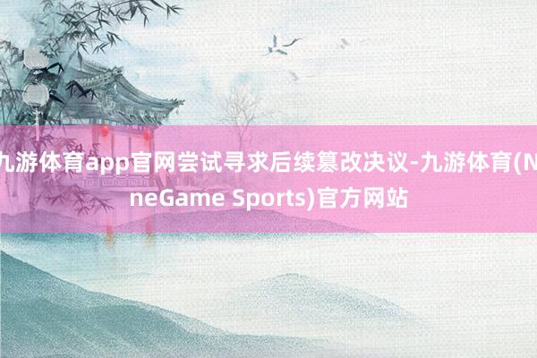 九游体育app官网尝试寻求后续篡改决议-九游体育(NineGame Sports)官方网站