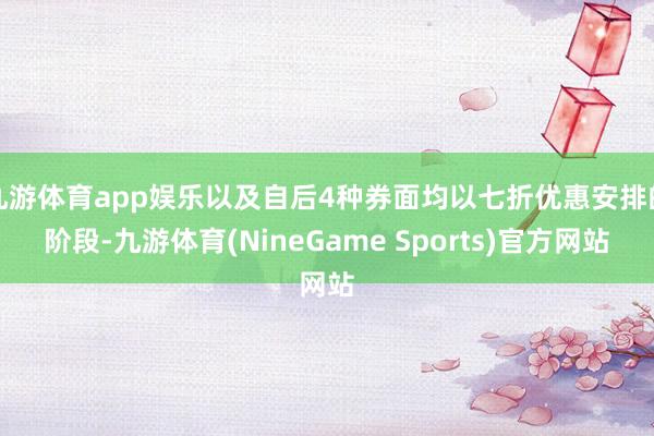 九游体育app娱乐以及自后4种券面均以七折优惠安排的阶段-九游体育(NineGame Sports)官方网站