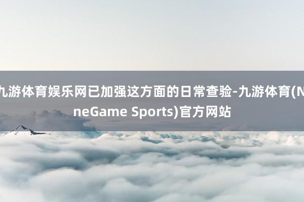 九游体育娱乐网已加强这方面的日常查验-九游体育(NineGame Sports)官方网站