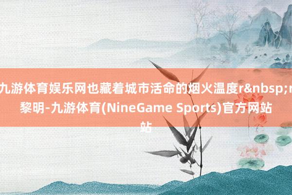 九游体育娱乐网也藏着城市活命的烟火温度r&nbsp;r黎明-九游体育(NineGame Sports)官方网站
