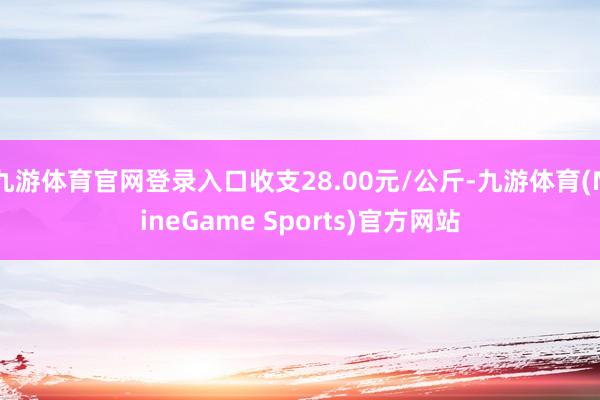 九游体育官网登录入口收支28.00元/公斤-九游体育(NineGame Sports)官方网站