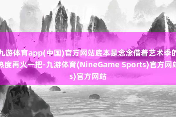 九游体育app(中国)官方网站底本是念念借着艺术季的热度再火一把-九游体育(NineGame Sports)官方网站