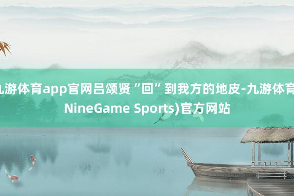 九游体育app官网吕颂贤“回”到我方的地皮-九游体育(NineGame Sports)官方网站