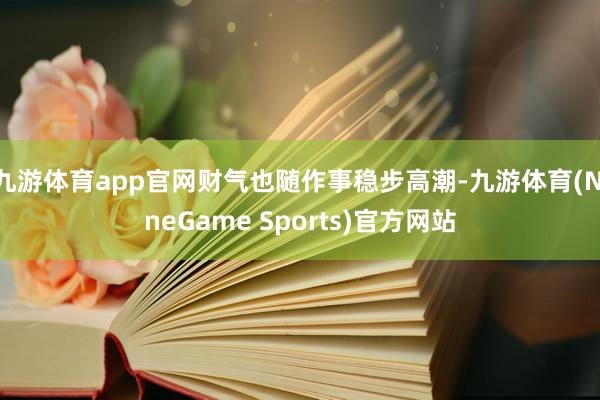 九游体育app官网财气也随作事稳步高潮-九游体育(NineGame Sports)官方网站