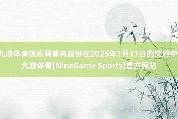九游体育娱乐网普冉股份在2025年1月17日的交游中-九游体育(NineGame Sports)官方网站