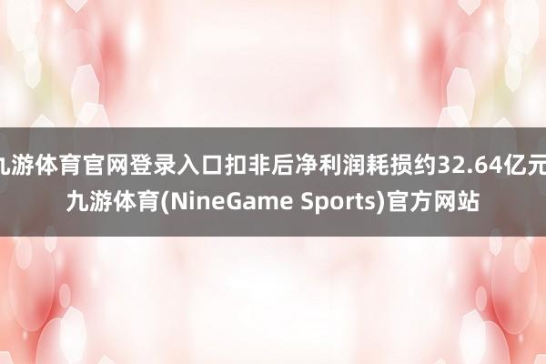 九游体育官网登录入口扣非后净利润耗损约32.64亿元-九游体育(NineGame Sports)官方网站