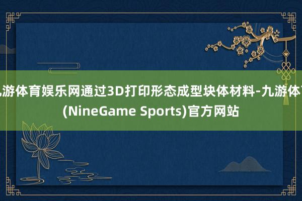九游体育娱乐网通过3D打印形态成型块体材料-九游体育(NineGame Sports)官方网站