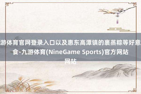 九游体育官网登录入口以及惠东高潭镇的裹蒸粽等好意思食-九游体育(NineGame Sports)官方网站