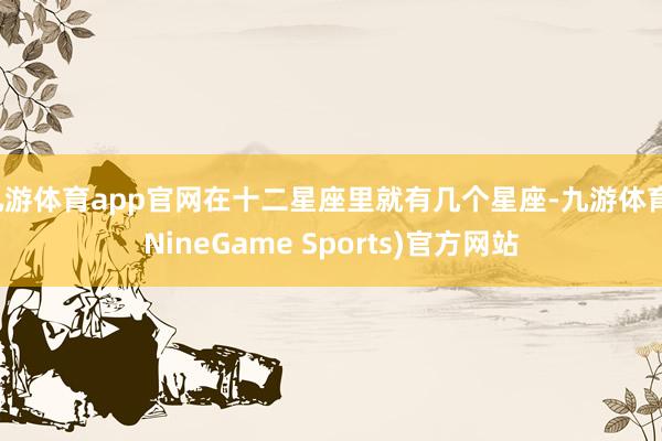 九游体育app官网在十二星座里就有几个星座-九游体育(NineGame Sports)官方网站
