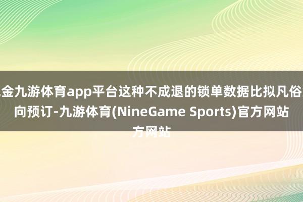 现金九游体育app平台这种不成退的锁单数据比拟凡俗意向预订-九游体育(NineGame Sports)官方网站