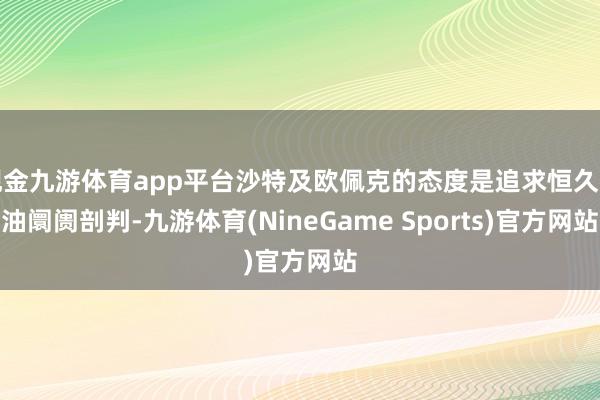 现金九游体育app平台沙特及欧佩克的态度是追求恒久石油阛阓剖判-九游体育(NineGame Sports)官方网站