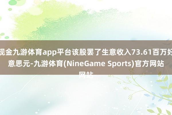 现金九游体育app平台该股罢了生意收入73.61百万好意思元-九游体育(NineGame Sports)官方网站