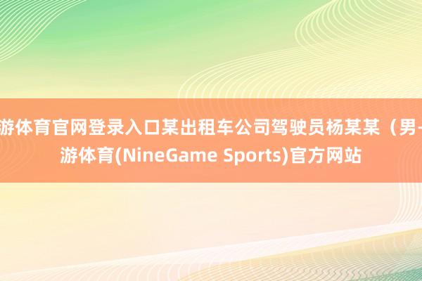 九游体育官网登录入口某出租车公司驾驶员杨某某(男-九游体育(NineGame Sports)官方网站