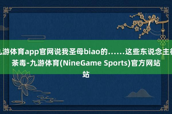 九游体育app官网说我圣母biao的……这些东说念主很荼毒-九游体育(NineGame Sports)官方网站