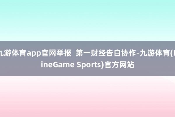 九游体育app官网举报 第一财经告白协作-九游体育(NineGame Sports)官方网站