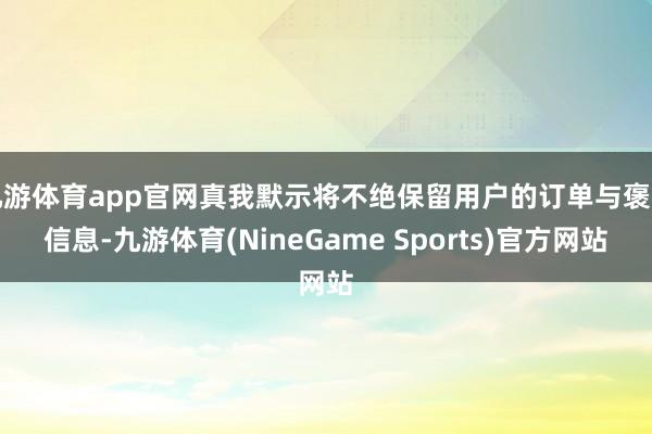 九游体育app官网真我默示将不绝保留用户的订单与褒贬信息-九游体育(NineGame Sports)官方网站