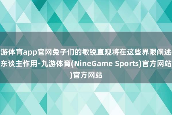 九游体育app官网兔子们的敏锐直观将在这些界限阐述惊东谈主作用-九游体育(NineGame Sports)官方网站