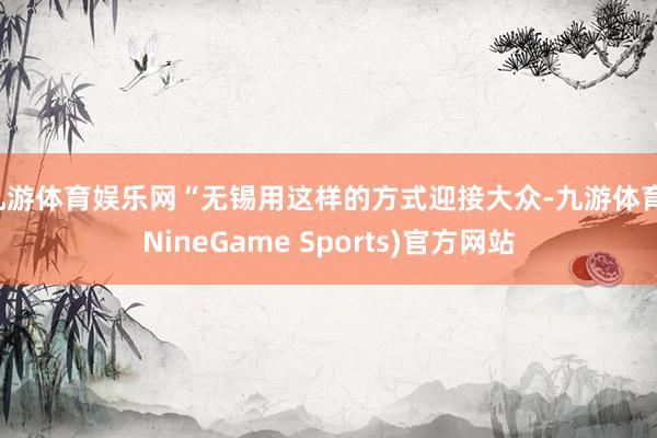 九游体育娱乐网“无锡用这样的方式迎接大众-九游体育(NineGame Sports)官方网站