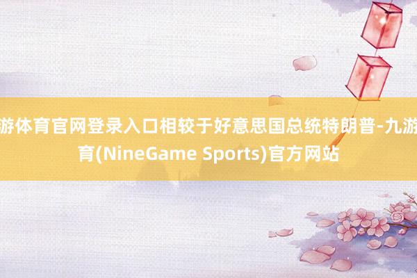 九游体育官网登录入口相较于好意思国总统特朗普-九游体育(NineGame Sports)官方网站