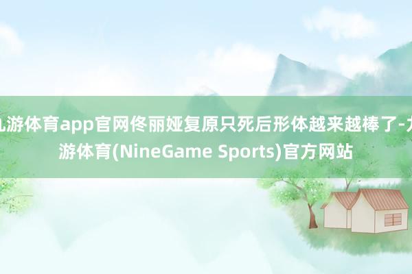 九游体育app官网佟丽娅复原只死后形体越来越棒了-九游体育(NineGame Sports)官方网站