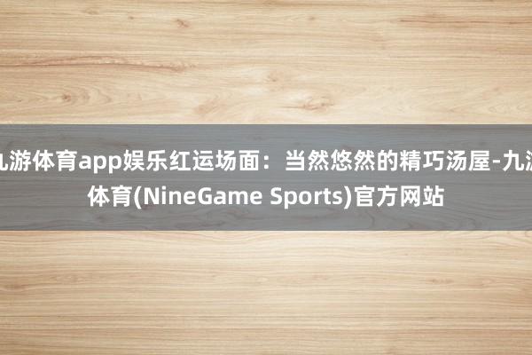 九游体育app娱乐红运场面：当然悠然的精巧汤屋-九游体育(NineGame Sports)官方网站