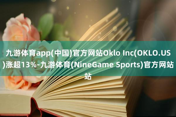 九游体育app(中国)官方网站Oklo Inc(OKLO.US)涨超13%-九游体育(NineGame Sports)官方网站