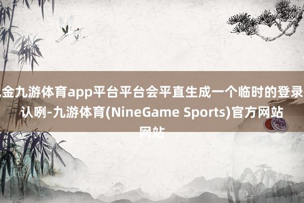 现金九游体育app平台平台会平直生成一个临时的登录确认咧-九游体育(NineGame Sports)官方网站