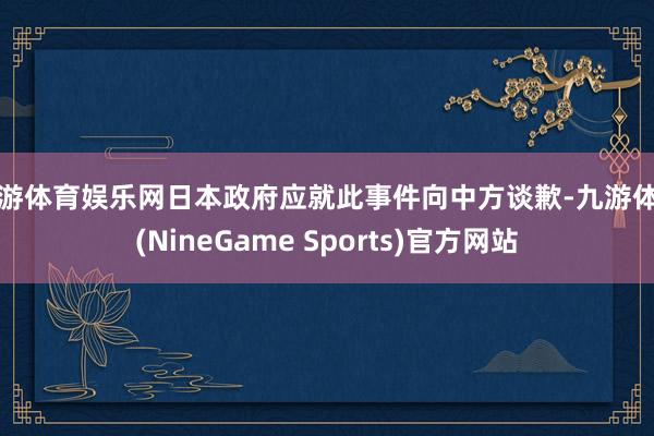 九游体育娱乐网日本政府应就此事件向中方谈歉-九游体育(NineGame Sports)官方网站
