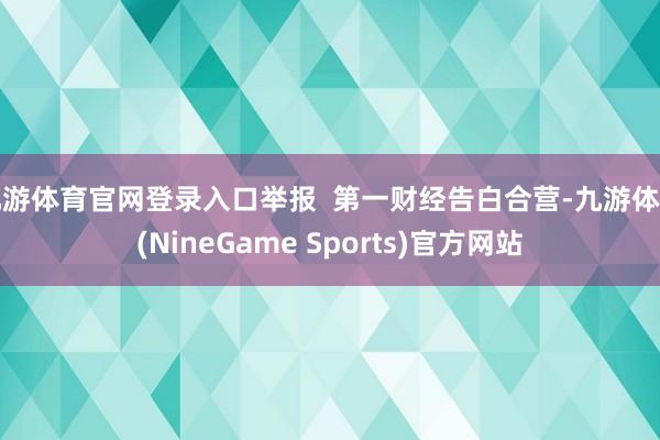 九游体育官网登录入口举报  第一财经告白合营-九游体育(NineGame Sports)官方网站