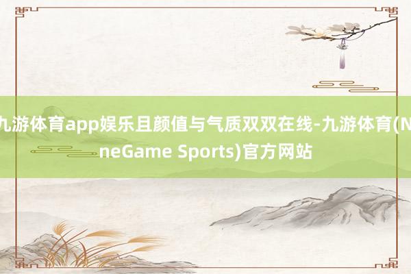 九游体育app娱乐且颜值与气质双双在线-九游体育(NineGame Sports)官方网站