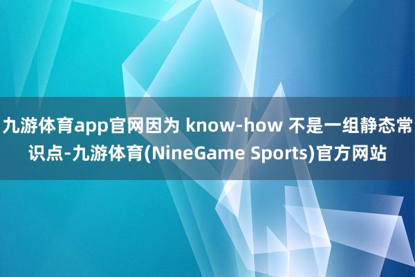 九游体育app官网因为 know-how 不是一组静态常识点-九游体育(NineGame Sports)官方网站
