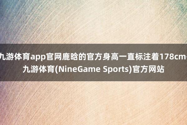 九游体育app官网鹿晗的官方身高一直标注着178cm-九游体育(NineGame Sports)官方网站