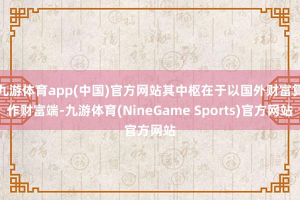 九游体育app(中国)官方网站其中枢在于以国外财富算作财富端-九游体育(NineGame Sports)官方网站