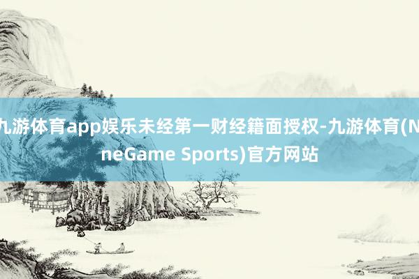 九游体育app娱乐未经第一财经籍面授权-九游体育(NineGame Sports)官方网站