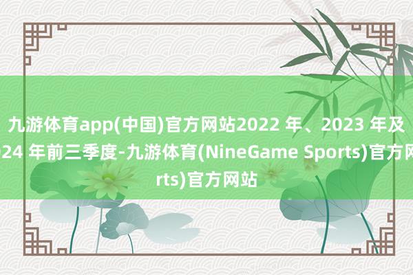 九游体育app(中国)官方网站2022 年、2023 年及 2024 年前三季度-九游体育(NineGame Sports)官方网站