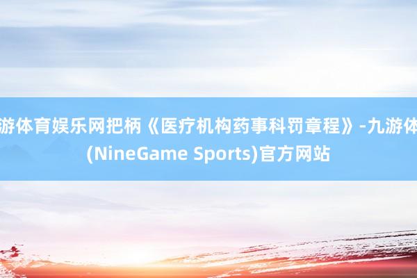 九游体育娱乐网把柄《医疗机构药事科罚章程》-九游体育(NineGame Sports)官方网站