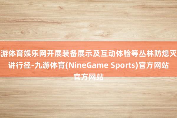 九游体育娱乐网开展装备展示及互动体验等丛林防熄灭宣讲行径-九游体育(NineGame Sports)官方网站