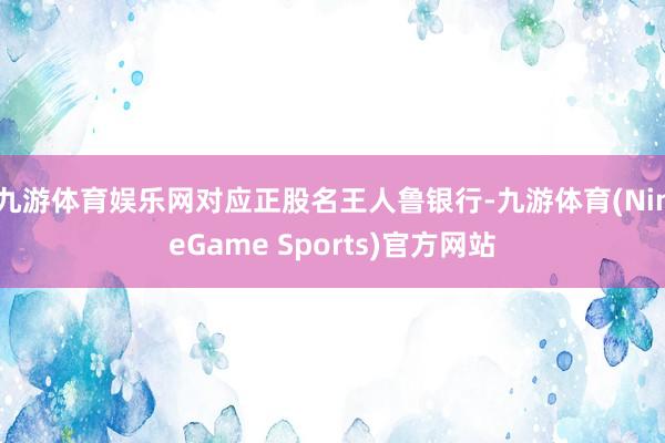 九游体育娱乐网对应正股名王人鲁银行-九游体育(NineGame Sports)官方网站
