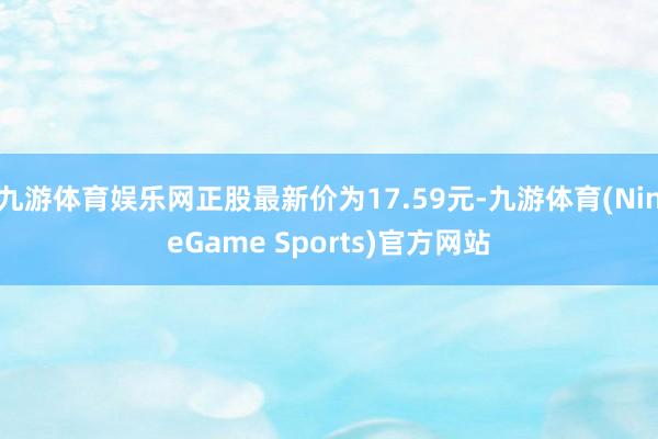 九游体育娱乐网正股最新价为17.59元-九游体育(NineGame Sports)官方网站