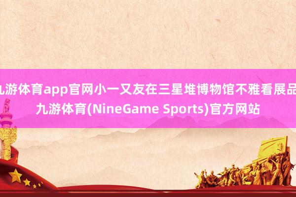 九游体育app官网小一又友在三星堆博物馆不雅看展品-九游体育(NineGame Sports)官方网站