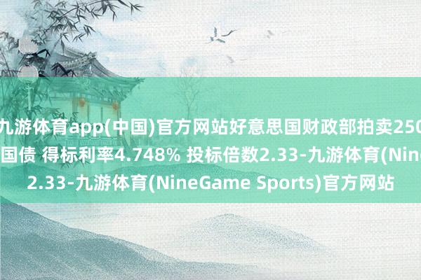 九游体育app(中国)官方网站好意思国财政部拍卖250亿好意思元30年期国债 得标利率4.748% 投标倍数2.33-九游体育(NineGame Sports)官方网站