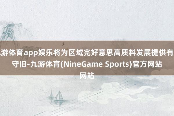 九游体育app娱乐将为区域完好意思高质料发展提供有劲守旧-九游体育(NineGame Sports)官方网站