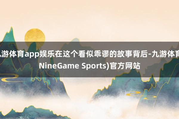 九游体育app娱乐在这个看似乖谬的故事背后-九游体育(NineGame Sports)官方网站