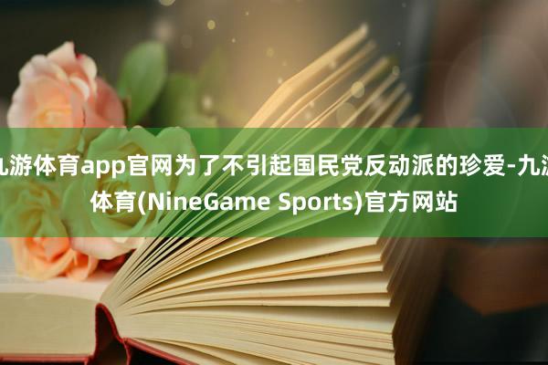 九游体育app官网为了不引起国民党反动派的珍爱-九游体育(NineGame Sports)官方网站