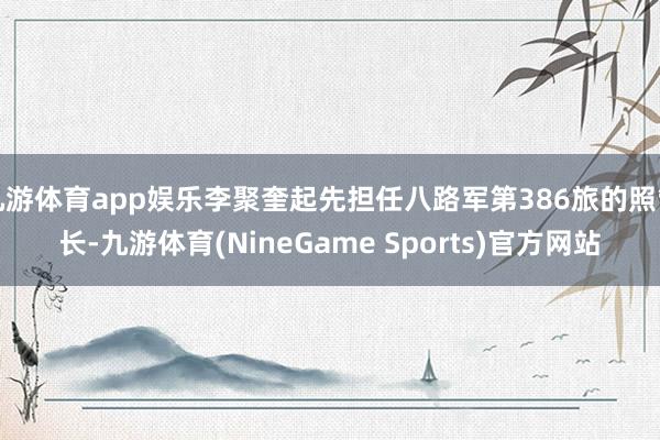 九游体育app娱乐李聚奎起先担任八路军第386旅的照管长-九游体育(NineGame Sports)官方网站