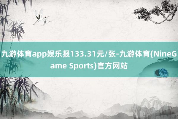 九游体育app娱乐报133.31元/张-九游体育(NineGame Sports)官方网站