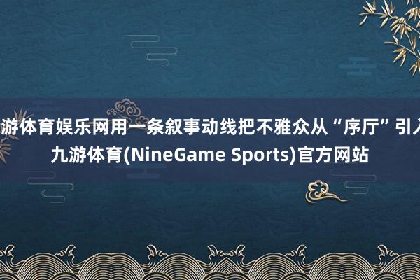 九游体育娱乐网用一条叙事动线把不雅众从“序厅”引入-九游体育(NineGame Sports)官方网站