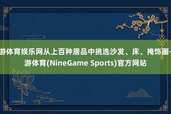 九游体育娱乐网从上百种居品中挑选沙发、床、掩饰画-九游体育(NineGame Sports)官方网站
