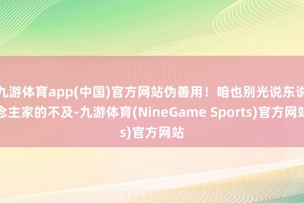 九游体育app(中国)官方网站伪善用！咱也别光说东说念主家的不及-九游体育(NineGame Sports)官方网站