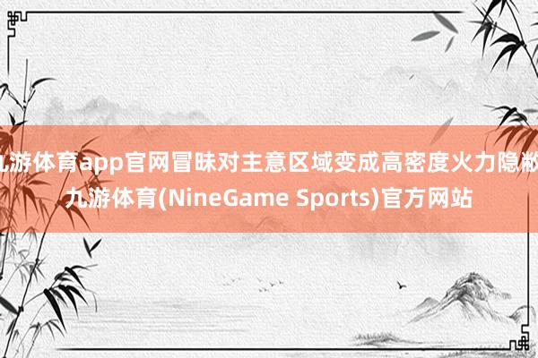 九游体育app官网冒昧对主意区域变成高密度火力隐敝-九游体育(NineGame Sports)官方网站
